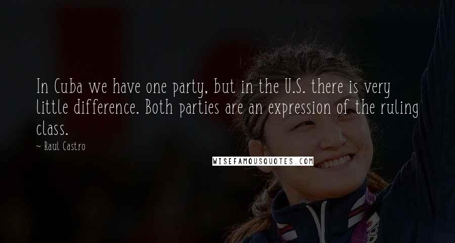 Raul Castro Quotes: In Cuba we have one party, but in the U.S. there is very little difference. Both parties are an expression of the ruling class.