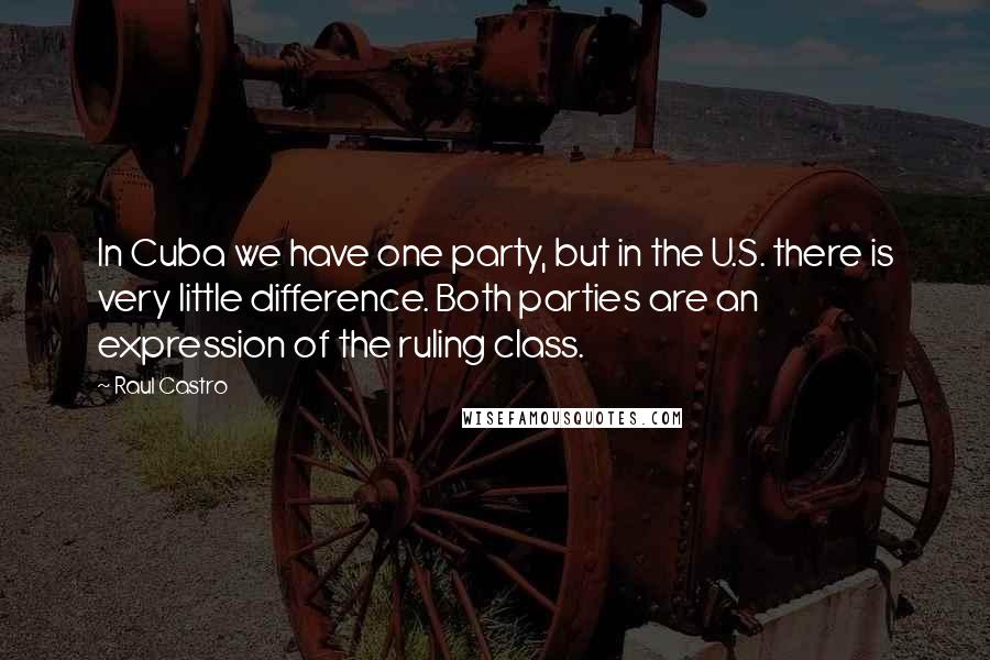 Raul Castro Quotes: In Cuba we have one party, but in the U.S. there is very little difference. Both parties are an expression of the ruling class.