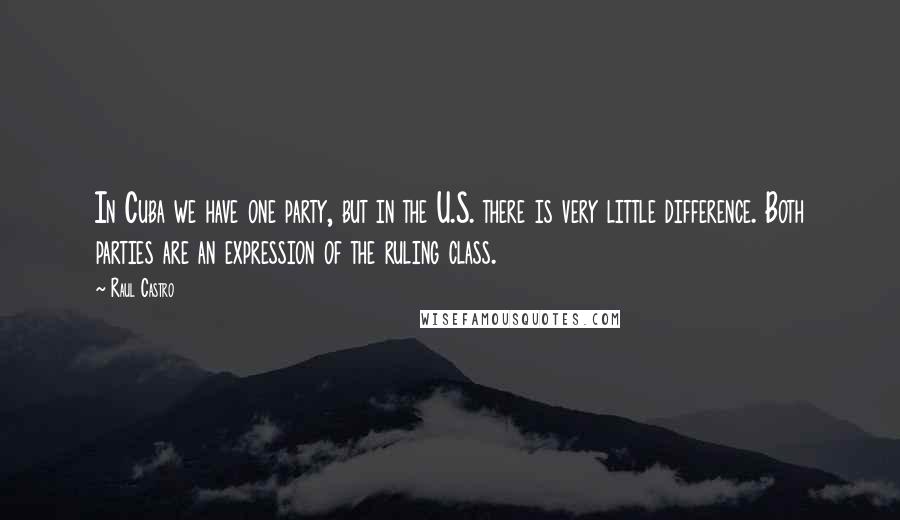 Raul Castro Quotes: In Cuba we have one party, but in the U.S. there is very little difference. Both parties are an expression of the ruling class.
