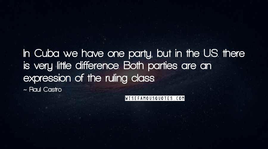 Raul Castro Quotes: In Cuba we have one party, but in the U.S. there is very little difference. Both parties are an expression of the ruling class.