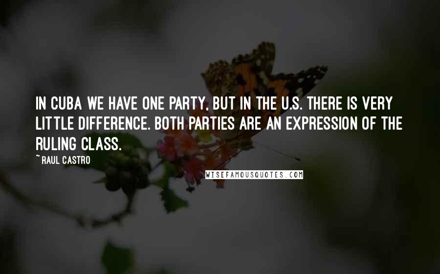 Raul Castro Quotes: In Cuba we have one party, but in the U.S. there is very little difference. Both parties are an expression of the ruling class.