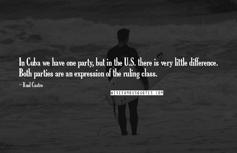 Raul Castro Quotes: In Cuba we have one party, but in the U.S. there is very little difference. Both parties are an expression of the ruling class.