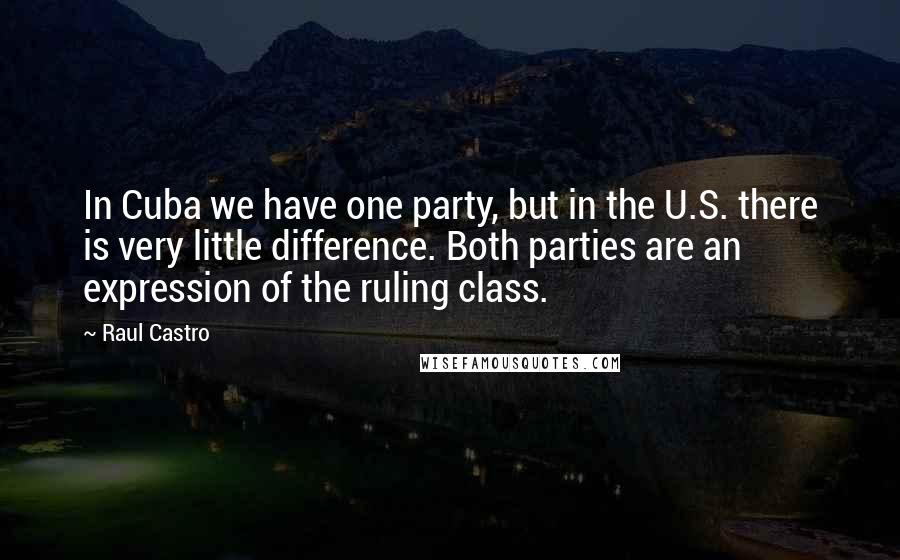 Raul Castro Quotes: In Cuba we have one party, but in the U.S. there is very little difference. Both parties are an expression of the ruling class.