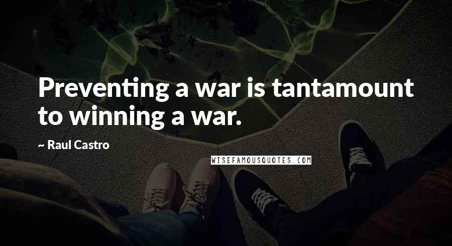 Raul Castro Quotes: Preventing a war is tantamount to winning a war.