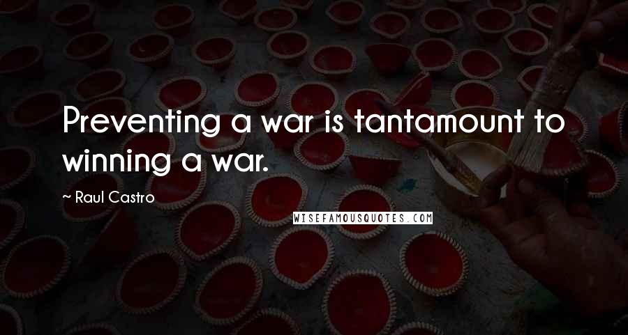 Raul Castro Quotes: Preventing a war is tantamount to winning a war.