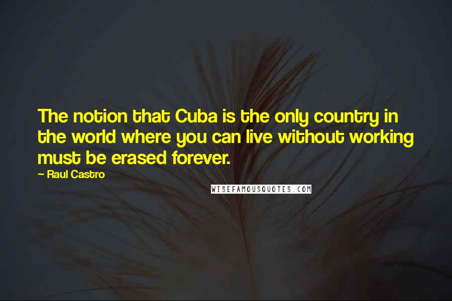 Raul Castro Quotes: The notion that Cuba is the only country in the world where you can live without working must be erased forever.