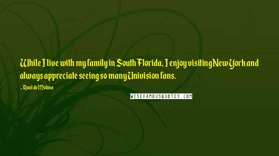 Raul De Molina Quotes: While I live with my family in South Florida, I enjoy visiting New York and always appreciate seeing so many Univision fans.