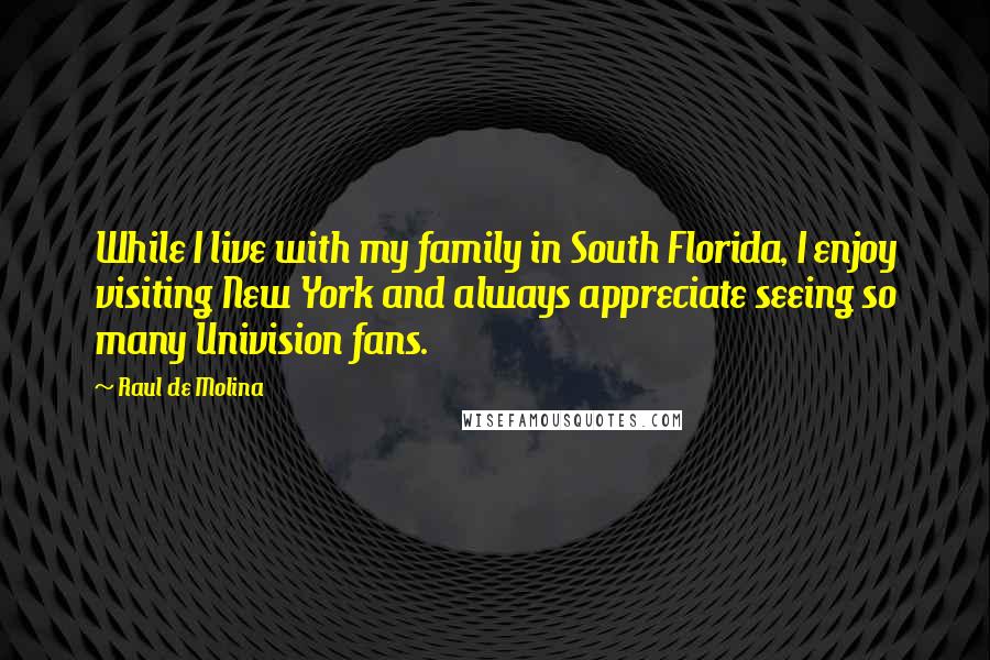 Raul De Molina Quotes: While I live with my family in South Florida, I enjoy visiting New York and always appreciate seeing so many Univision fans.