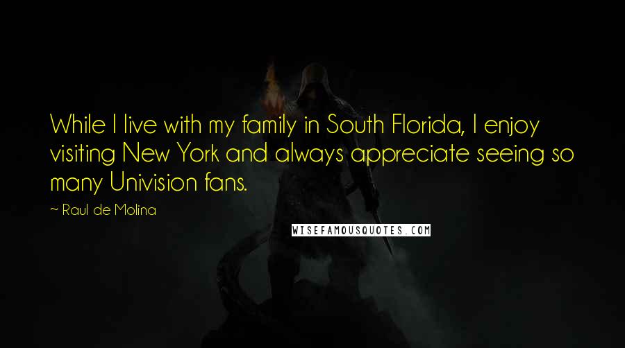 Raul De Molina Quotes: While I live with my family in South Florida, I enjoy visiting New York and always appreciate seeing so many Univision fans.