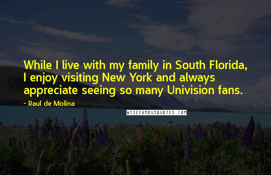 Raul De Molina Quotes: While I live with my family in South Florida, I enjoy visiting New York and always appreciate seeing so many Univision fans.