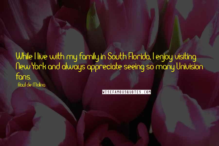 Raul De Molina Quotes: While I live with my family in South Florida, I enjoy visiting New York and always appreciate seeing so many Univision fans.