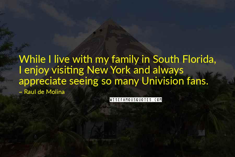 Raul De Molina Quotes: While I live with my family in South Florida, I enjoy visiting New York and always appreciate seeing so many Univision fans.