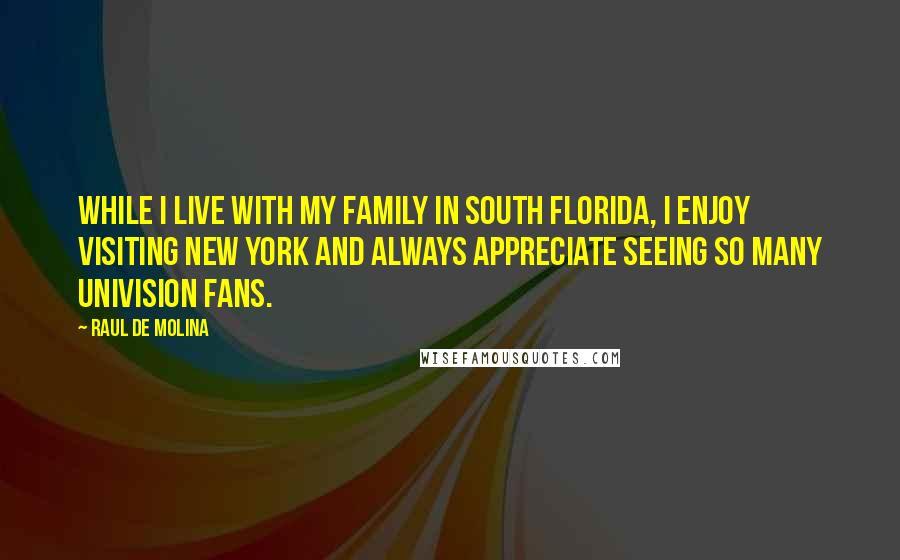 Raul De Molina Quotes: While I live with my family in South Florida, I enjoy visiting New York and always appreciate seeing so many Univision fans.