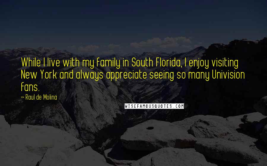 Raul De Molina Quotes: While I live with my family in South Florida, I enjoy visiting New York and always appreciate seeing so many Univision fans.