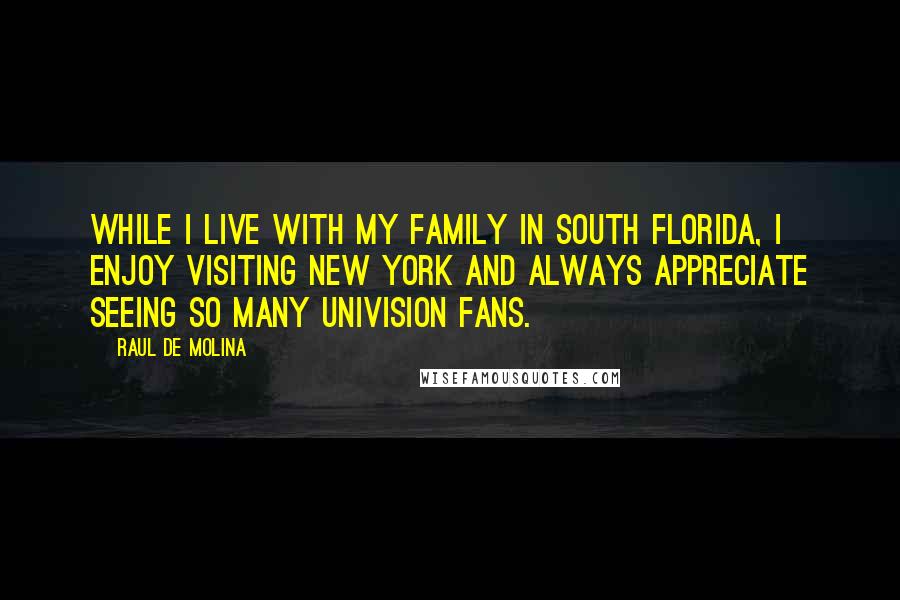 Raul De Molina Quotes: While I live with my family in South Florida, I enjoy visiting New York and always appreciate seeing so many Univision fans.