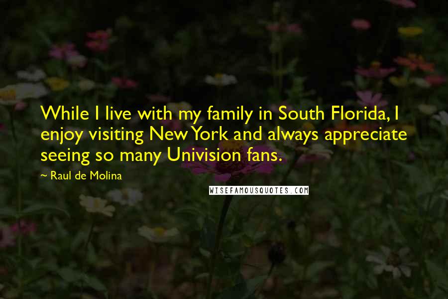 Raul De Molina Quotes: While I live with my family in South Florida, I enjoy visiting New York and always appreciate seeing so many Univision fans.