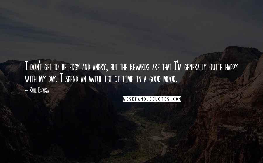 Raul Esparza Quotes: I don't get to be edgy and angry, but the rewards are that I'm generally quite happy with my day. I spend an awful lot of time in a good mood.