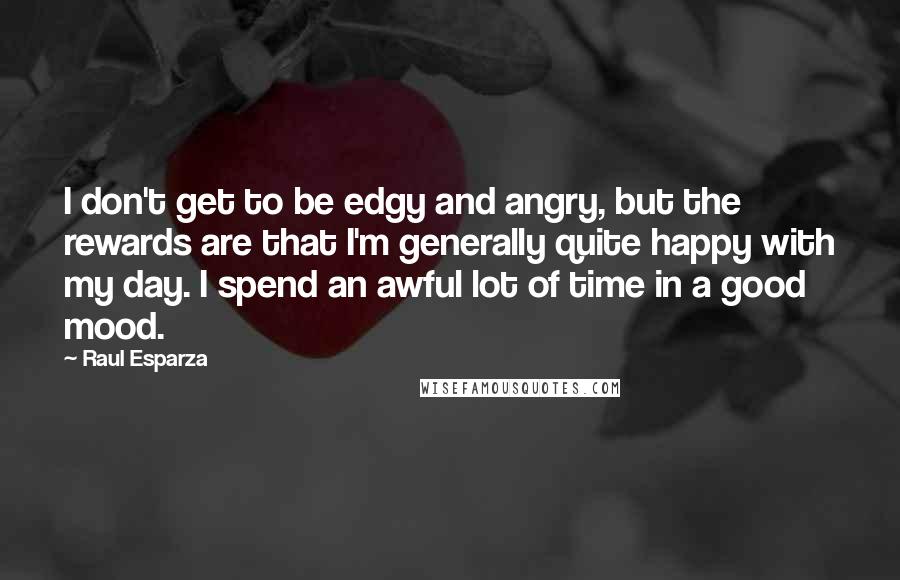 Raul Esparza Quotes: I don't get to be edgy and angry, but the rewards are that I'm generally quite happy with my day. I spend an awful lot of time in a good mood.