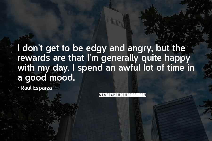 Raul Esparza Quotes: I don't get to be edgy and angry, but the rewards are that I'm generally quite happy with my day. I spend an awful lot of time in a good mood.