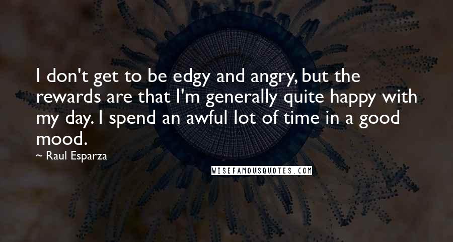 Raul Esparza Quotes: I don't get to be edgy and angry, but the rewards are that I'm generally quite happy with my day. I spend an awful lot of time in a good mood.