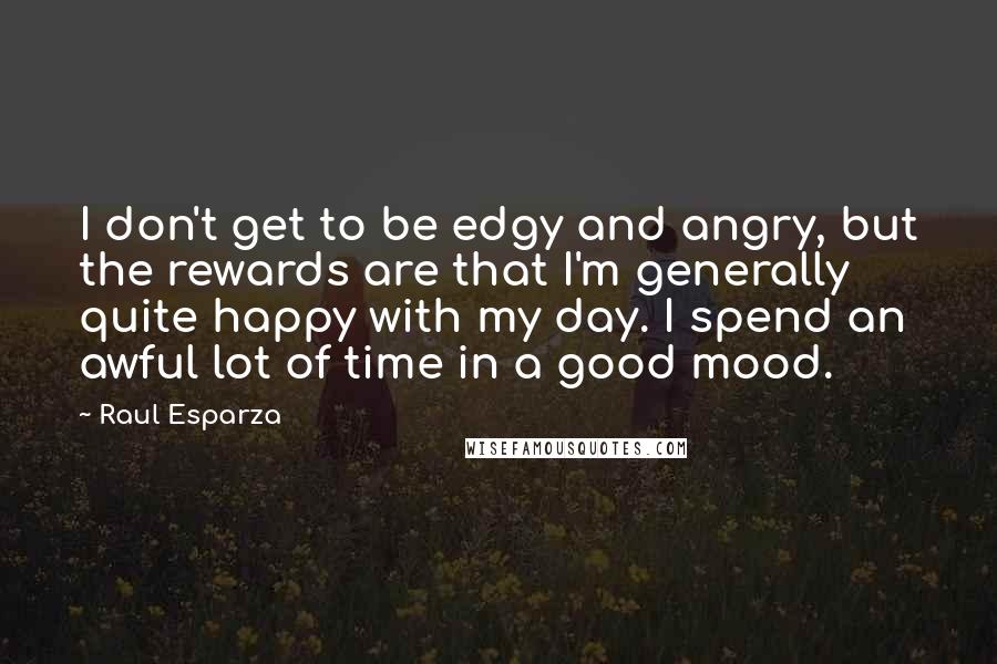 Raul Esparza Quotes: I don't get to be edgy and angry, but the rewards are that I'm generally quite happy with my day. I spend an awful lot of time in a good mood.