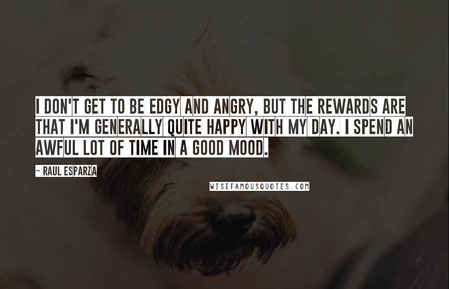 Raul Esparza Quotes: I don't get to be edgy and angry, but the rewards are that I'm generally quite happy with my day. I spend an awful lot of time in a good mood.