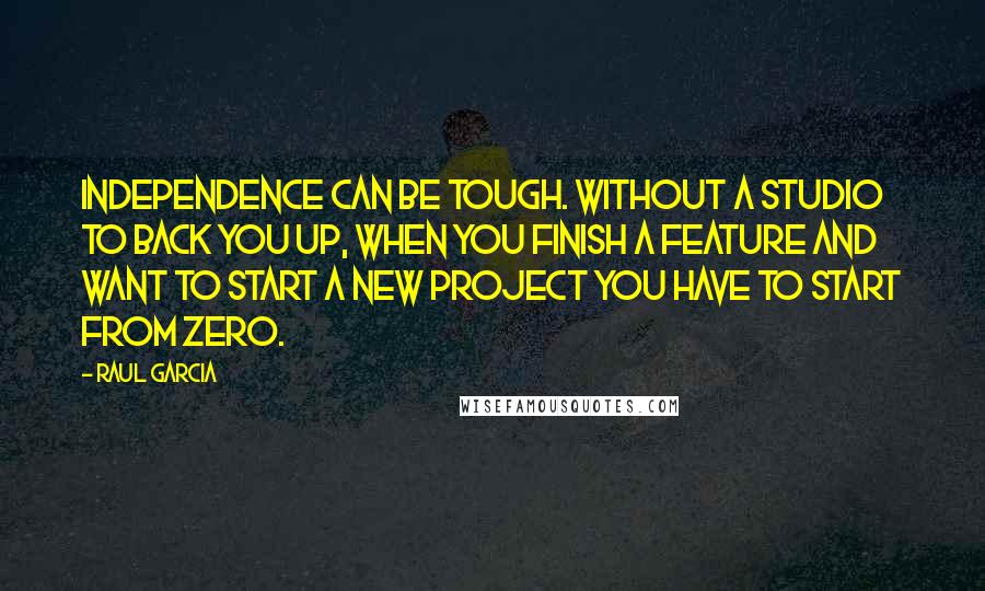 Raul Garcia Quotes: Independence can be tough. Without a studio to back you up, when you finish a feature and want to start a new project you have to start from zero.