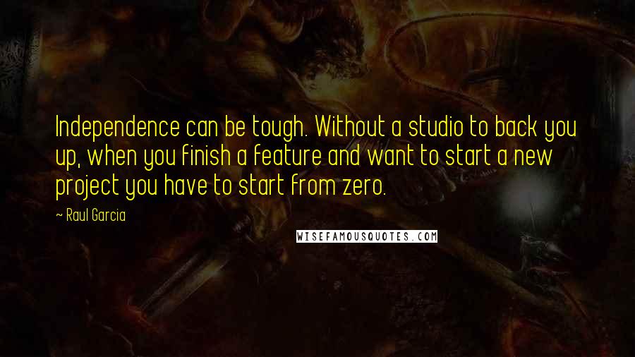 Raul Garcia Quotes: Independence can be tough. Without a studio to back you up, when you finish a feature and want to start a new project you have to start from zero.