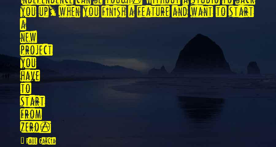 Raul Garcia Quotes: Independence can be tough. Without a studio to back you up, when you finish a feature and want to start a new project you have to start from zero.