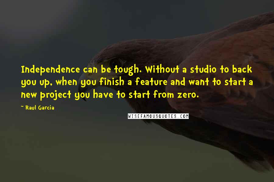 Raul Garcia Quotes: Independence can be tough. Without a studio to back you up, when you finish a feature and want to start a new project you have to start from zero.