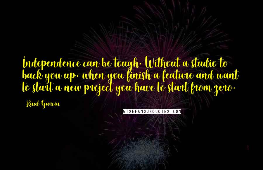 Raul Garcia Quotes: Independence can be tough. Without a studio to back you up, when you finish a feature and want to start a new project you have to start from zero.