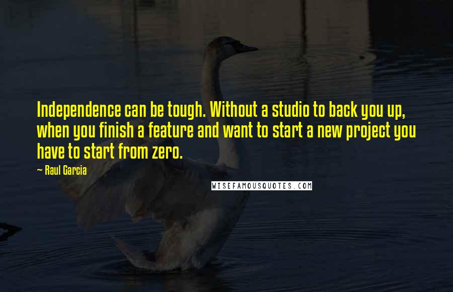 Raul Garcia Quotes: Independence can be tough. Without a studio to back you up, when you finish a feature and want to start a new project you have to start from zero.