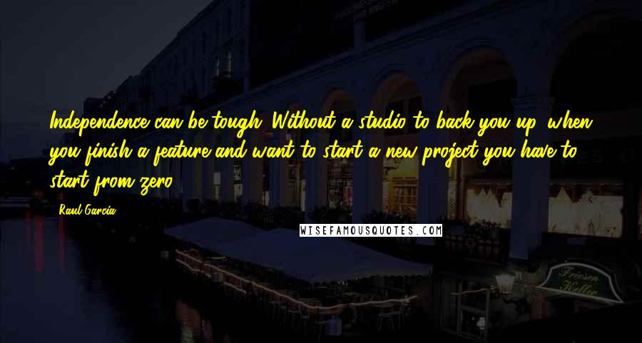 Raul Garcia Quotes: Independence can be tough. Without a studio to back you up, when you finish a feature and want to start a new project you have to start from zero.