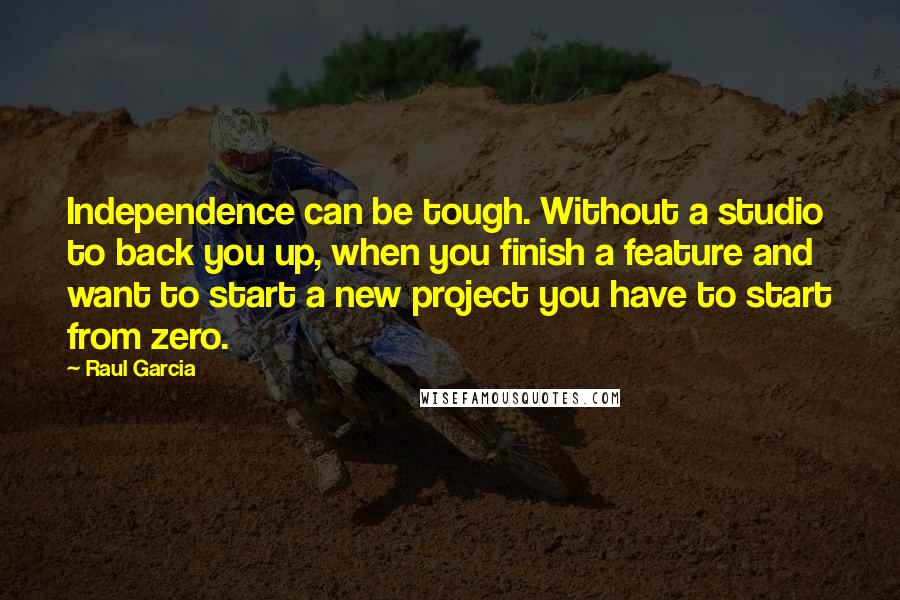 Raul Garcia Quotes: Independence can be tough. Without a studio to back you up, when you finish a feature and want to start a new project you have to start from zero.