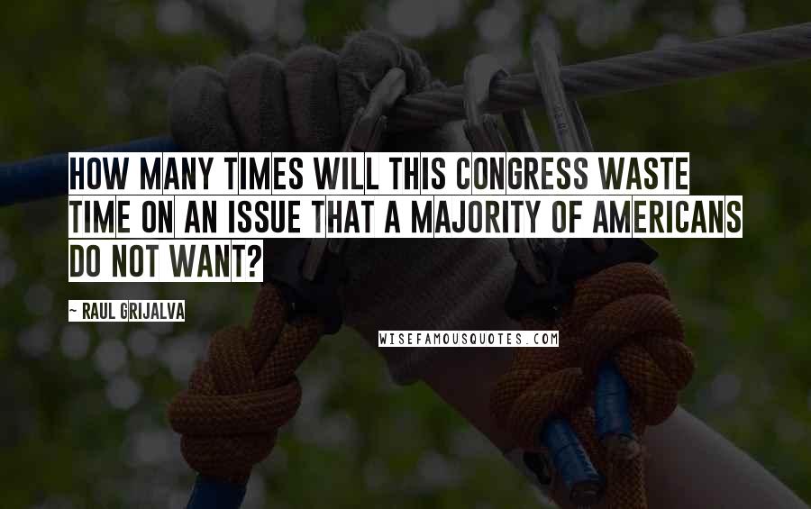 Raul Grijalva Quotes: How many times will this Congress waste time on an issue that a majority of Americans do not want?