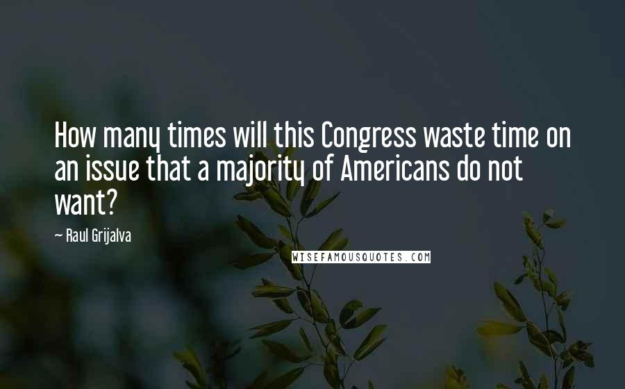 Raul Grijalva Quotes: How many times will this Congress waste time on an issue that a majority of Americans do not want?