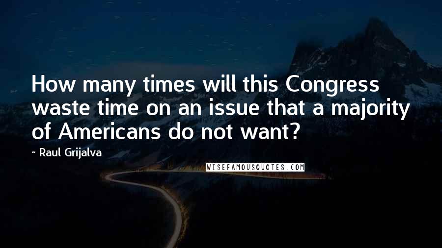 Raul Grijalva Quotes: How many times will this Congress waste time on an issue that a majority of Americans do not want?