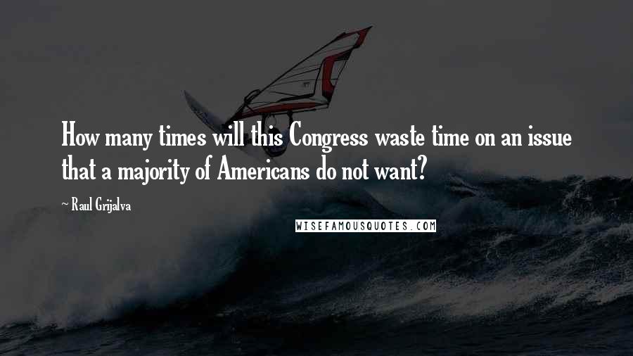 Raul Grijalva Quotes: How many times will this Congress waste time on an issue that a majority of Americans do not want?