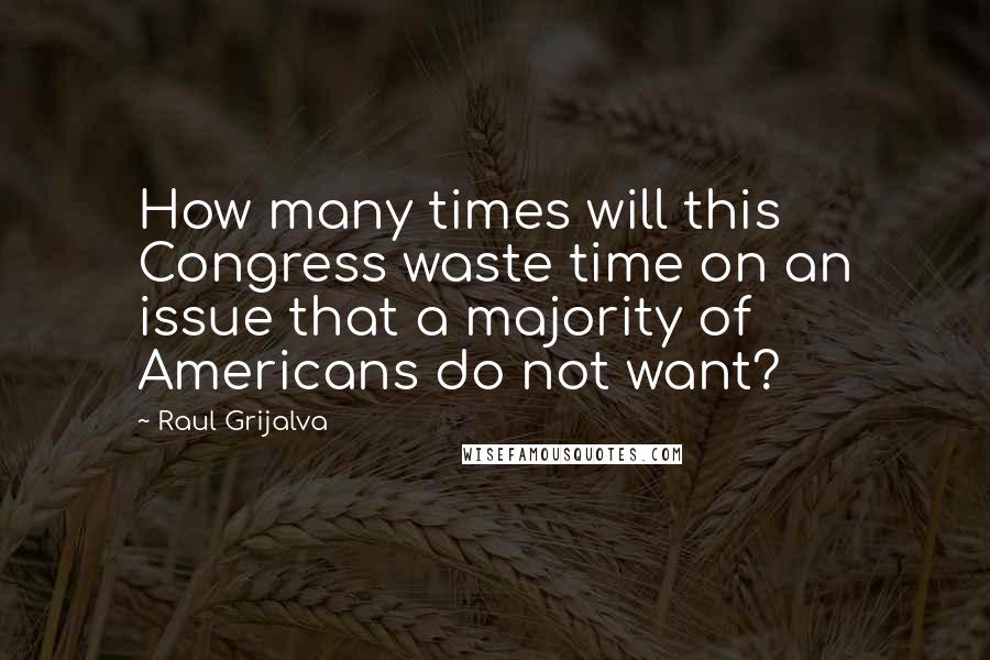 Raul Grijalva Quotes: How many times will this Congress waste time on an issue that a majority of Americans do not want?