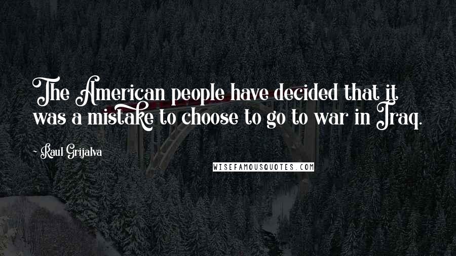 Raul Grijalva Quotes: The American people have decided that it was a mistake to choose to go to war in Iraq.