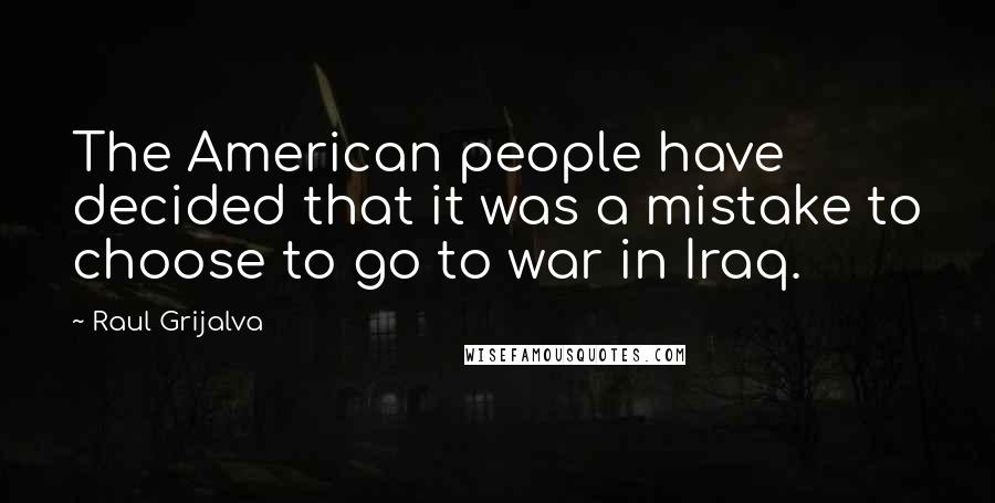 Raul Grijalva Quotes: The American people have decided that it was a mistake to choose to go to war in Iraq.