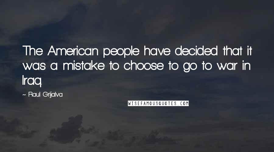 Raul Grijalva Quotes: The American people have decided that it was a mistake to choose to go to war in Iraq.