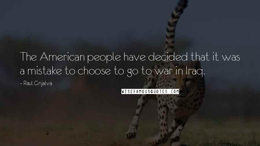 Raul Grijalva Quotes: The American people have decided that it was a mistake to choose to go to war in Iraq.