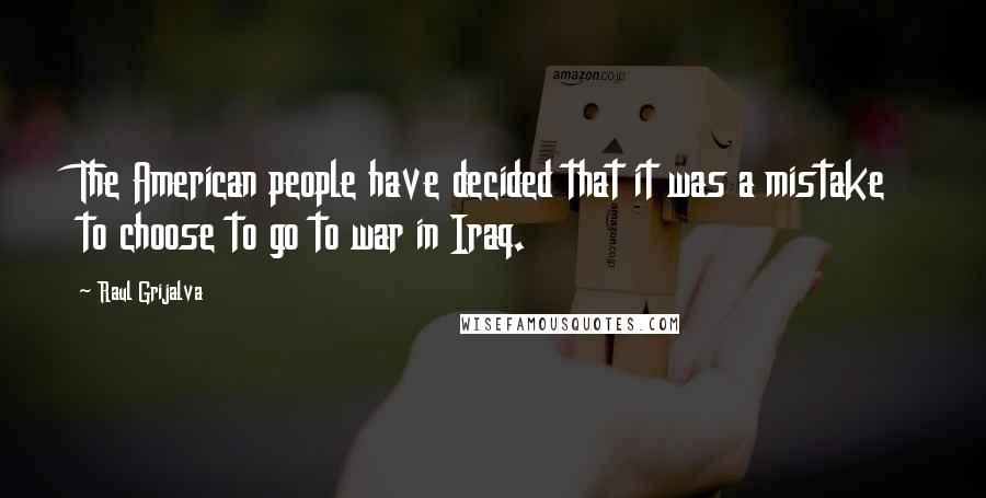 Raul Grijalva Quotes: The American people have decided that it was a mistake to choose to go to war in Iraq.