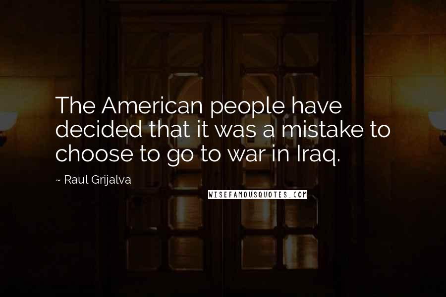 Raul Grijalva Quotes: The American people have decided that it was a mistake to choose to go to war in Iraq.