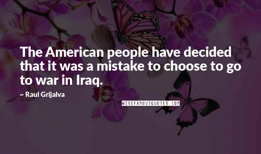Raul Grijalva Quotes: The American people have decided that it was a mistake to choose to go to war in Iraq.