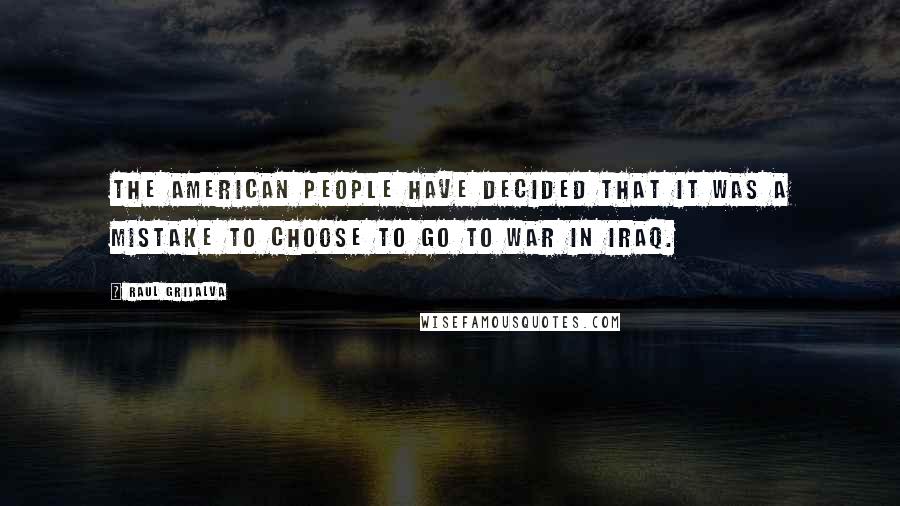 Raul Grijalva Quotes: The American people have decided that it was a mistake to choose to go to war in Iraq.