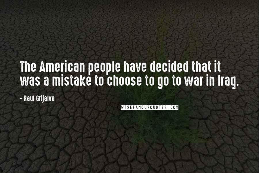 Raul Grijalva Quotes: The American people have decided that it was a mistake to choose to go to war in Iraq.