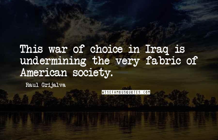 Raul Grijalva Quotes: This war of choice in Iraq is undermining the very fabric of American society.