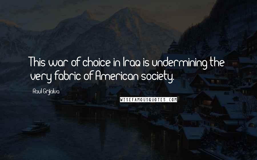 Raul Grijalva Quotes: This war of choice in Iraq is undermining the very fabric of American society.